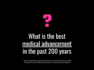 What is the best
medical advancement
in the past 200 years
?
Ladies and gentlemen, good evening. Here’s a question for all of you: What
has been the best medical advancement in the past 200 years? Anyone?
 
