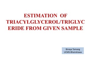 ESTIMATION OF
TRIACYLGLYCEROL/TRIGLYC
ERIDE FROM GIVEN SAMPLE
Binaya Tamang
UCMS-Bhairahawa
 