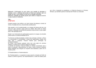 ser o Rei, o imperador ou presidente, e o Chefe de Governo é o Primeiro
Referendo: Confirmação do povo sobre uma questão já abordada e                 Ministro, que também pode ser chamado de Premier ou Chanceler.
decidida, como o referendo das armas no Brasil, por exemplo. (tem um
caráter de veto, o povo defere ou não a lei ou questão produzida)
Plebiscito: Captação da opinião popular para validar a criação de uma lei.
O caso inverso é o referendo.

TGE -
21 SET 2012

Iniciativa popular: ela confere a um certo número de eleitores o direito de
iniciar um projeto de lei ou uma emenda constitucional.

Veto popular: a lei é confeccionada, e no espaço de tempo até que a lei
entre em vigor (Vacacio Legis) pode ser vetada. Não existe no direito
brasileiro. Necessita de assinaturas populares proporcionais a cada região
para a não aplicação da lei.

Recall: é um instrumento de participação popular em revogar uma decisão
judicial sobre a constitucionalidade de lei.

*Controle de constitucionalidade: existem dois controles no Brasil: o difuso
e o concentrado. O concentrado, a quem tem legitimidade, propõe uma
ação para o Supremo Tribunal Federal para verificação de
constitucionalidade.
No difuso, uma pessoa qualquer entra com uma ação em primeira
instância, e espera que a mesma chegue ao Supremo.
A decisão do Supremo Tribunal Federal no método concentrado vale a
todos as pessoas, diferentemente do difuso, aonde somente mediante
ações análogas que cheguem ao Supremo são adotadas a partir de um
modelo prévio.

O Presidencialismo e Parlamentarismo:

No Presidencialismo, o ocupante do cargo assume a função de Chefe de
Estado e Chefe de governo. No Parlamentarismo o Chefe de Estado pode
 