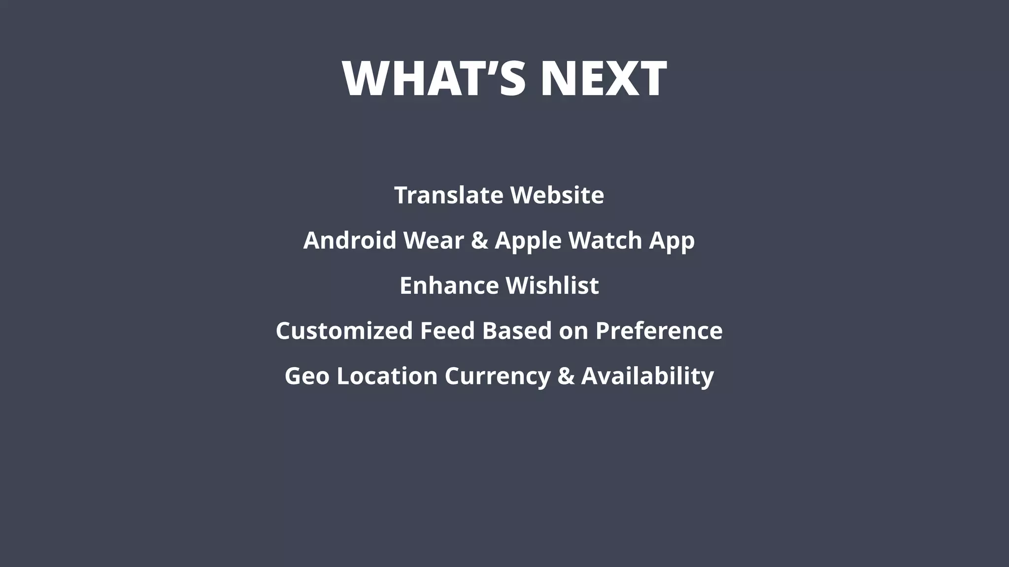 WHAT’S NEXT
Translate Website
Android Wear & Apple Watch App
Enhance Wishlist
Customized Feed Based on Preference
Geo Location Currency & Availability