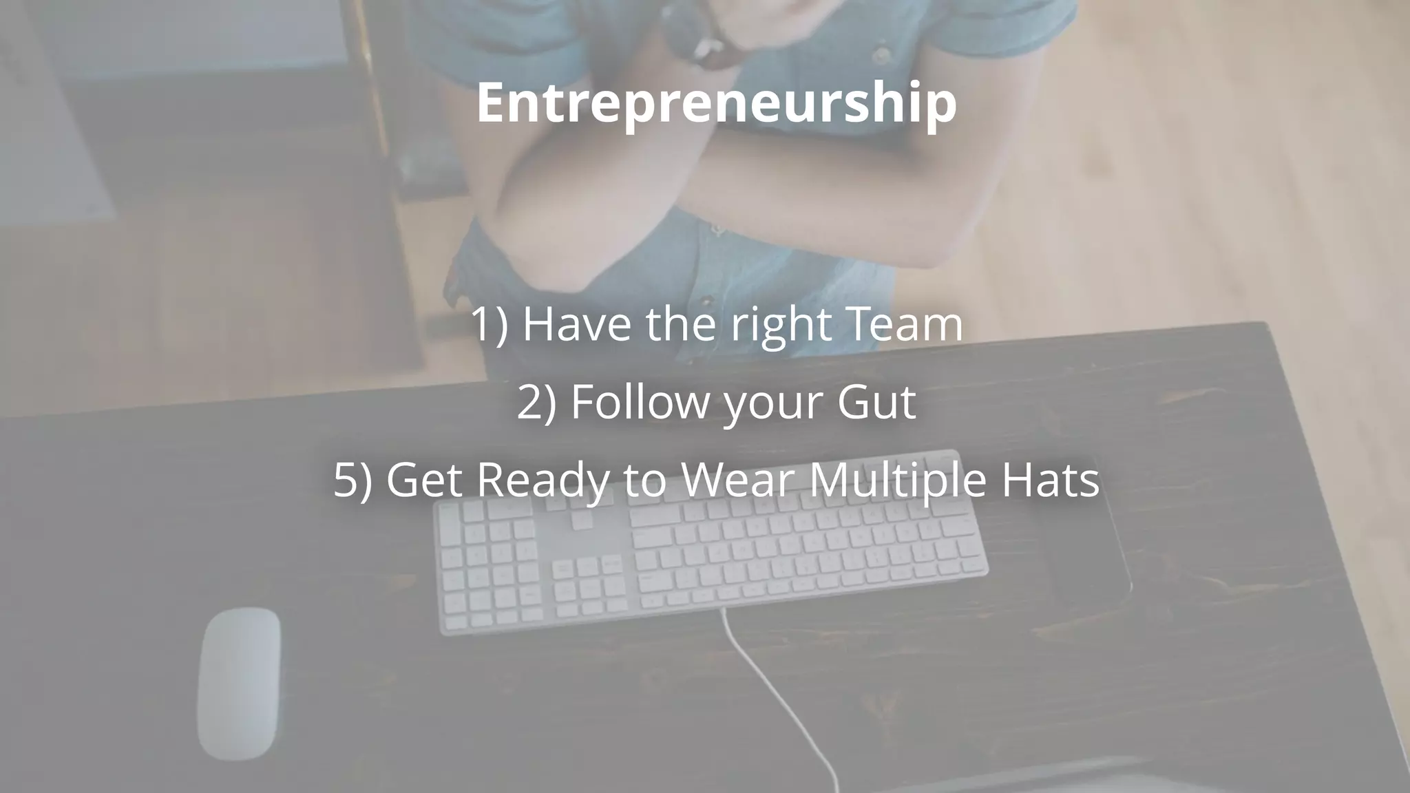 Entrepreneurship
1) Have the right Team
2) Follow your Gut
5) Get Ready to Wear Multiple Hats