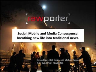 Social, Mobile and Media Convergence:
breathing new life into traditional news.




             Kevin Davis, Rob Gaige, and Michael Robinson
             Co-Founders of Rawporter
 