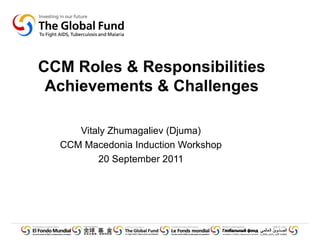 CCM Roles & Responsibilities
 Achievements & Challenges

     Vitaly Zhumagaliev (Djuma)
  CCM Macedonia Induction Workshop
         20 September 2011
 