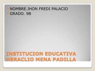 INSTITUCION EDUCATIVA
HERACLIO MENA PADILLA
 NOMBRE.JHON FREDI PALACIO
 GRADO. 9B
 