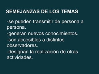 SEMEJANZAS DE LOS TEMAS
-se pueden transmitir de persona a
persona.
-generan nuevos conocimientos.
-son accesibles a distintos
observadores.
-designan la realización de otras
actividades.
 