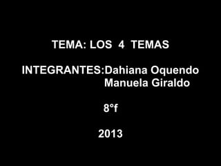 TEMA: LOS 4 TEMAS
INTEGRANTES:Dahiana Oquendo
Manuela Giraldo
8°f
2013
 