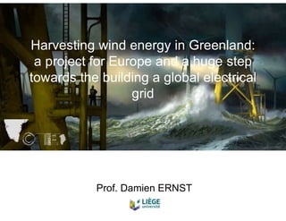 Harvesting wind energy in Greenland:
a project for Europe and a huge step
towards the building a global electrical
grid
Prof. Damien ERNST
 