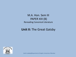 Unit II: The Great Gatsby
M.A. Hon. Sem III
PAPER XIII (B)
Rereading Canonical Literature
Sachin Labade@Department of English, University of Mumbai
4/23/2020
 