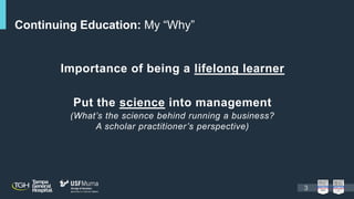Importance of being a lifelong learner
Put the science into management
(What’s the science behind running a business?
A scholar practitioner’s perspective)
Continuing Education: My “Why”
3
 
