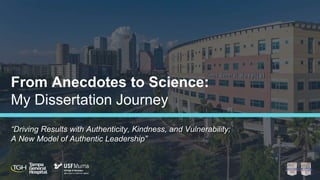 From Anecdotes to Science:
My Dissertation Journey
“Driving Results with Authenticity, Kindness, and Vulnerability:
A New Model of Authentic Leadership”
 