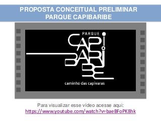 PROPOSTA CONCEITUAL PRELIMINAR 
PARQUE CAPIBARIBE 
Para visualizar esse vídeo acesse aqui: 
https://www.youtube.com/watch?v=baeBFoPK8hk 
 