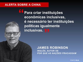 Para criar instituições 
econômicas inclusivas, 
é necessário ter instituições 
políticas igualmente 
inclusivas. 
JAMES ROBINSON 
INGLÊS, AUTOR DE 
POR QUE AS NAÇÕES FRACASSAM 
“ 
“ 
FONTE VEJA 
ALERTA SOBRE A CHINA 
 