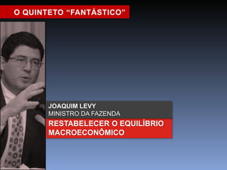 O QUINTETO “FANTÁSTICO” 
JOAQUIM LEVY 
MINISTRO DA FAZENDA 
RESTABELECER O EQUILÍBRIO 
MACROECONÔMICO 
 
