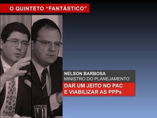 O QUINTETO “FANTÁSTICO” 
NELSON BARBOSA 
MINISTRO DO PLANEJAMENTO 
DAR UM JEITO NO PAC 
E VIABILIZAR AS PPPs 
 