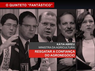O QUINTETO “FANTÁSTICO” 
KÁTIA ABREU 
MINISTRA DA AGRICULTURA 
RESGATAR A CONFIANÇA 
DO AGRONEGÓCIO 
 
