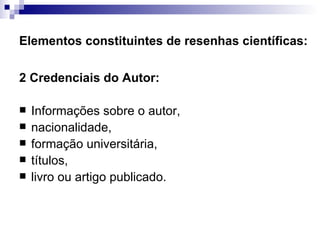 Elementos constituintes de resenhas científicas: 2 Credenciais do Autor:  Informações sobre o autor,  nacionalidade,  formação universitária,  títulos,  livro ou artigo publicado.  