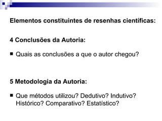 Elementos constituintes de resenhas científicas: 4 Conclusões da Autoria:  Quais as conclusões a que o autor chegou?  5 Metodologia da Autoria:  Que métodos utilizou? Dedutivo? Indutivo? Histórico? Comparativo? Estatístico?  