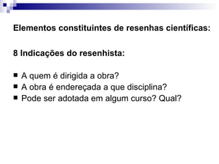 Elementos constituintes de resenhas científicas: 8 Indicações do resenhista:  A quem é dirigida a obra?  A obra é endereçada a que disciplina? Pode ser adotada em algum curso? Qual?  