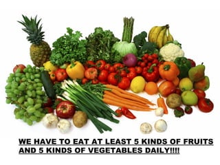 WE HAVE TO EAT AT LEAST 5 KINDS OF FRUITS
AND 5 KINDS OF VEGETABLES DAILY!!!!

 