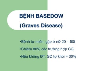 BỆNH BASEDOW
(Graves Disease)
•Bệnh tự miễn, gặp ở nữ 20 – 50t
•Chiếm 80% các trường hợp CG
•Nếu không ĐT, GD tự khỏi = 30%
 