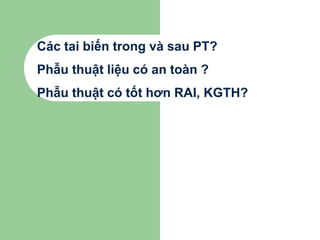 Các tai biến trong và sau PT?
Phẫu thuật liệu có an toàn ?
Phẫu thuật có tốt hơn RAI, KGTH?
 