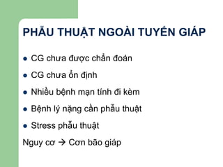 PHẪU THUẬT NGOÀI TUYẾN GIÁP
 CG chưa được chẩn đoán
 CG chưa ổn định
 Nhiều bệnh mạn tính đi kèm
 Bệnh lý nặng cần phẫu thuật
 Stress phẫu thuật
Nguy cơ  Cơn bão giáp
 