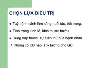 CHỌN LỰA ĐIỀU TRỊ
 Tuỳ bệnh cảnh lâm sàng, tuổi tác, thể trạng,
 Tình trạng kinh tế, kích thước bướu,
 Dung nạp thuốc, sự tuân thủ của bệnh nhân…
 Không có CĐ nào là lý tưởng cho GD.
 