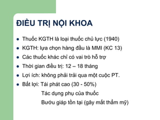 ĐIỀU TRỊ NỘI KHOA
 Thuốc KGTH là loại thuốc chủ lực (1940)
 KGTH: lựa chọn hàng đầu là MMI (KC 13)
 Các thuốc khác chỉ có vai trò hỗ trợ
 Thời gian điều trị: 12 – 18 tháng
 Lợi ích: không phải trải qua một cuộc PT.
 Bất lợi: Tái phát cao (30 - 50%)
Tác dụng phụ của thuốc
Bướu giáp tồn tại (gây mất thẩm mỹ)
 