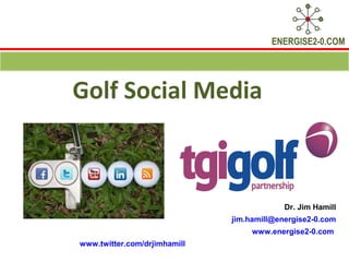 ENERGISE2-0.COM




Golf Social Media



                                           Dr. Jim Hamill
                              jim.hamill@energise2-0.com
                                   www.energise2-0.com
www.twitter.com/drjimhamill
 