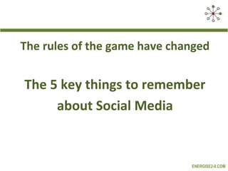 The rules of the game have changed


The 5 key things to remember
     about Social Media


                              ENERGISE2-0.COM
 