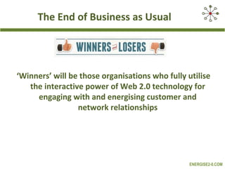 The End of Business as Usual




‘Winners’ will be those organisations who fully utilise
   the interactive power of Web 2.0 technology for
     engaging with and energising customer and
                 network relationships




                                                 ENERGISE2-0.COM
 
