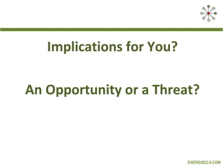 Implications for You?

An Opportunity or a Threat?



                           ENERGISE2-0.COM
 