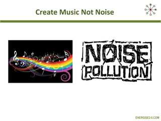 Create Music Not Noise




                         ENERGISE2-0.COM
 