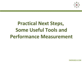 Practical Next Steps,
  Some Useful Tools and
Performance Measurement



                      ENERGISE2-0.COM
 