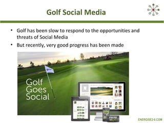 Golf Social Media

• Golf has been slow to respond to the opportunities and
  threats of Social Media
• But recently, very good progress has been made




                                                       ENERGISE2-0.COM
 