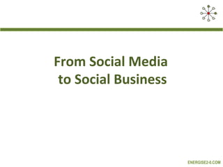 From Social Media
 to Social Business




                      ENERGISE2-0.COM
 