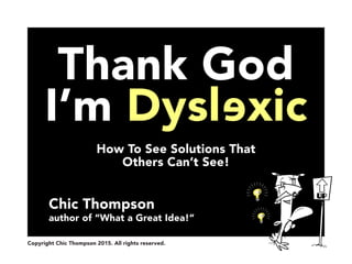How To See Solutions That
Others Can’t See!
Chic Thompson
author of “What a Great Idea!”
Thank God
I’m Dyslexice
Copyright Chic Thompson 2015. All rights reserved.
 