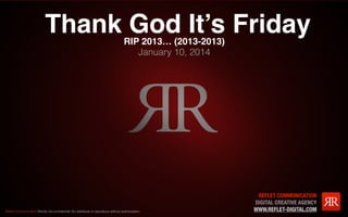 Thank God It’s Friday
RIP 2013… (2013-2013)
January 10, 2014

Reﬂet Communication Strictly not conﬁdential: Do distribute or reproduce without authorization

REFLET COMMUNICATION
DIGITAL CREATIVE AGENCY
WWW.REFLET-DIGITAL.COM

 