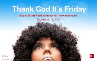 Reﬂet Communication Strictly not conﬁdential: Do distribute or reproduce without authorization
Thank God It’s Friday
*TGIF :)
September 13, 2013
Extra! Extra! Read all about it! The wait is over!
 