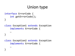 Union type
interface ErrorCode {
int getErrorCode();
}
class Exception1 extends Exception
implements ErrorCode {
…
}
class Exception2 extends Exception
implements ErrorCode {
…
}
 