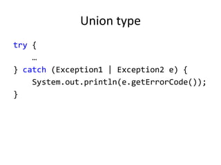 Union type
try {
…
} catch (Exception1 | Exception2 e) {
System.out.println(e.getErrorCode());
}
 