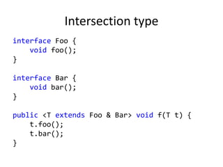 Intersection type
interface Foo {
void foo();
}
interface Bar {
void bar();
}
public <T extends Foo & Bar> void f(T t) {
t.foo();
t.bar();
}
 