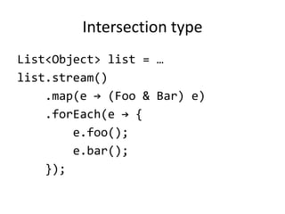 Intersection type
List<Object> list = …
list.stream()
.map(e → (Foo & Bar) e)
.forEach(e → {
e.foo();
e.bar();
});
 