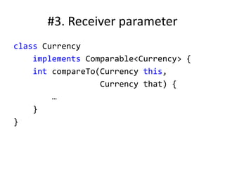 #3. Receiver parameter
class Currency
implements Comparable<Currency> {
int compareTo(Currency this,
Currency that) {
…
}
}
 