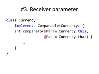 #3. Receiver parameter
class Currency
implements Comparable<Currency> {
int compareTo(@Param Currency this,
@Param Currency that) {
…
}
}
 