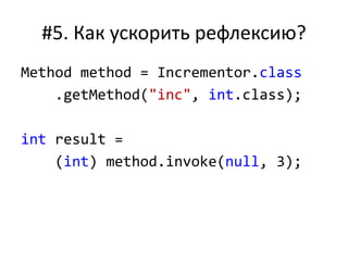 #5. Как ускорить рефлексию?
Method method = Incrementor.class
.getMethod("inc", int.class);
int result =
(int) method.invoke(null, 3);
 