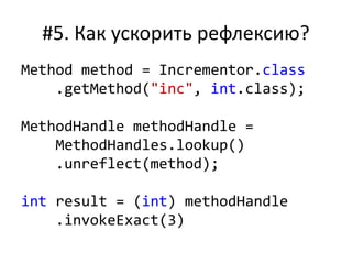 #5. Как ускорить рефлексию?
Method method = Incrementor.class
.getMethod("inc", int.class);
MethodHandle methodHandle =
MethodHandles.lookup()
.unreflect(method);
int result = (int) methodHandle
.invokeExact(3)
 