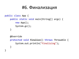 #6. Финализация
public class App {
public static void main(String[] args) {
new App();
System.gc();
}
@Override
protected void finalize() throws Throwable {
System.out.println("Finalizing");
}
}
 