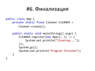 #6. Финализация
public class App {
private static final Cleaner CLEANER =
Cleaner.create();
public static void main(String[] args) {
CLEANER.register(new App(), () -> {
System.out.println("Cleaning...");
});
System.gc();
System.out.println("Program finished");
}
}
 