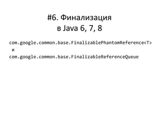 #6. Финализация
в Java 6, 7, 8
com.google.common.base.FinalizablePhantomReference<T>
и
com.google.common.base.FinalizableReferenceQueue
 